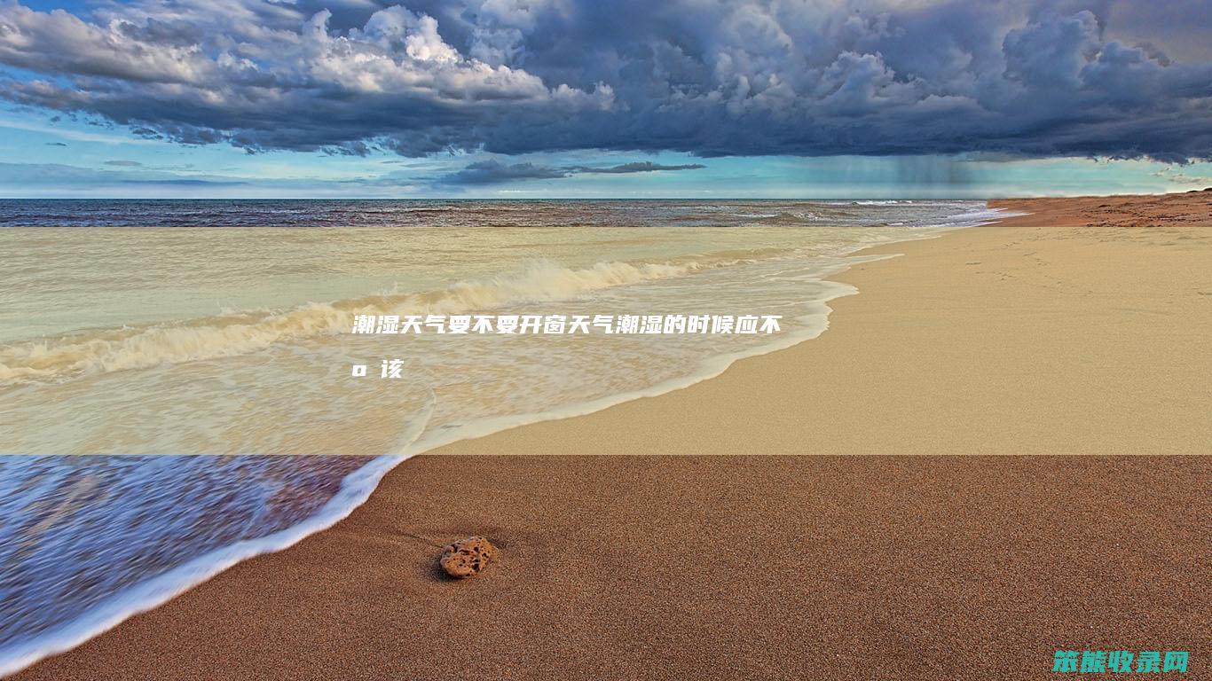潮湿天气要不要开窗（天气潮湿的时候,应不应该开窗）