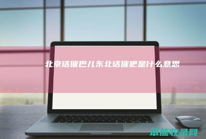 北京话催巴儿（东北话催吧是什么意思）