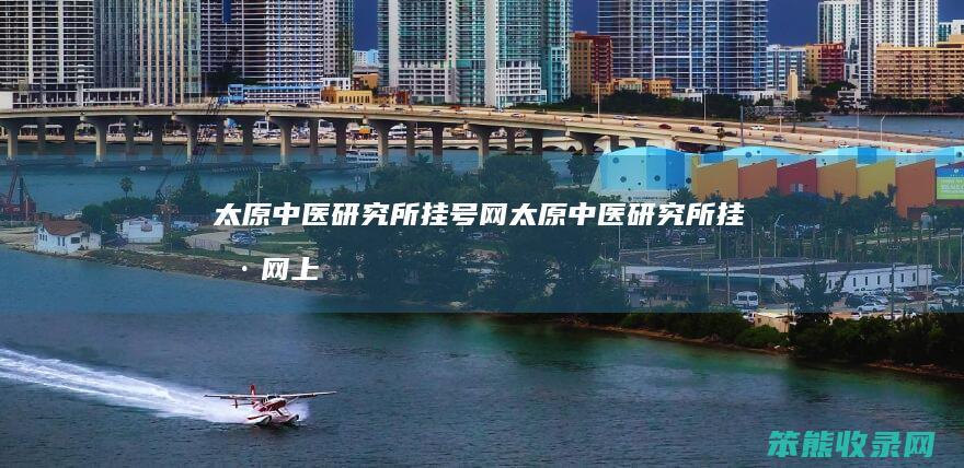 太原中医研究所挂号网（太原中医研究所挂号网上挂号）
