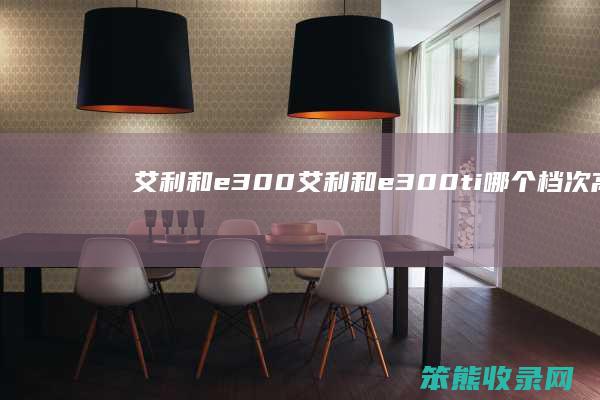 艾利和e300（艾利和e300ti哪个档次高）