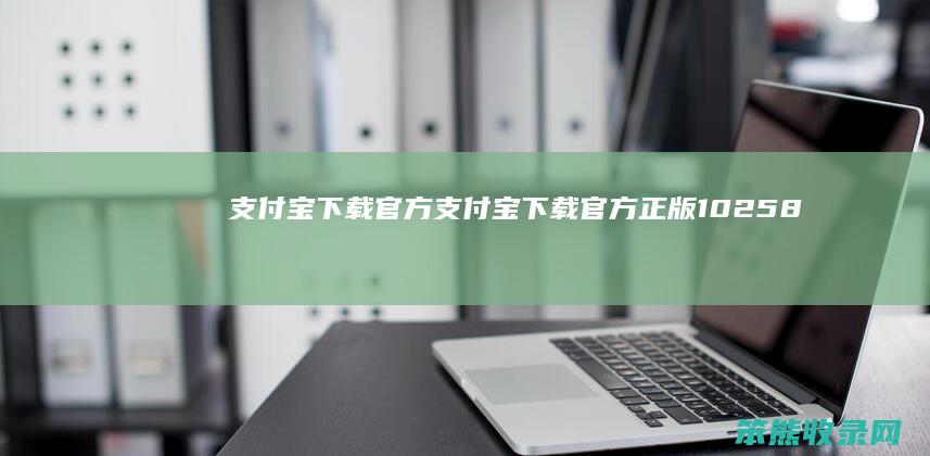 支付宝下载官方（支付宝下载官方正版10258）