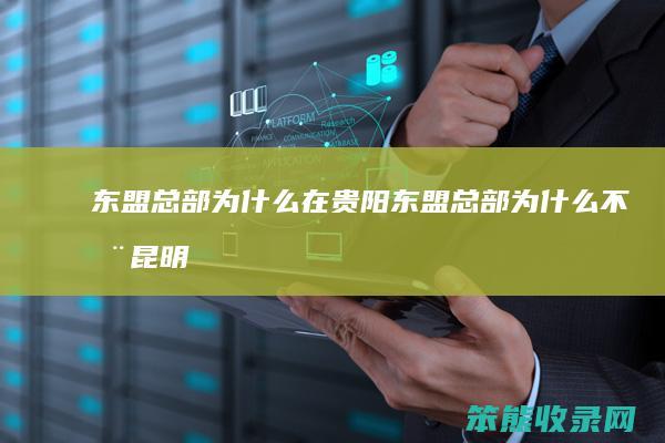 东盟总部为什么在贵阳（东盟总部为什么不在昆明）