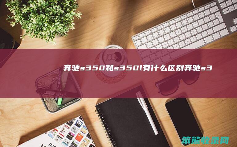奔驰s350和s350l有什么区别（奔驰s350与s320的差别）
