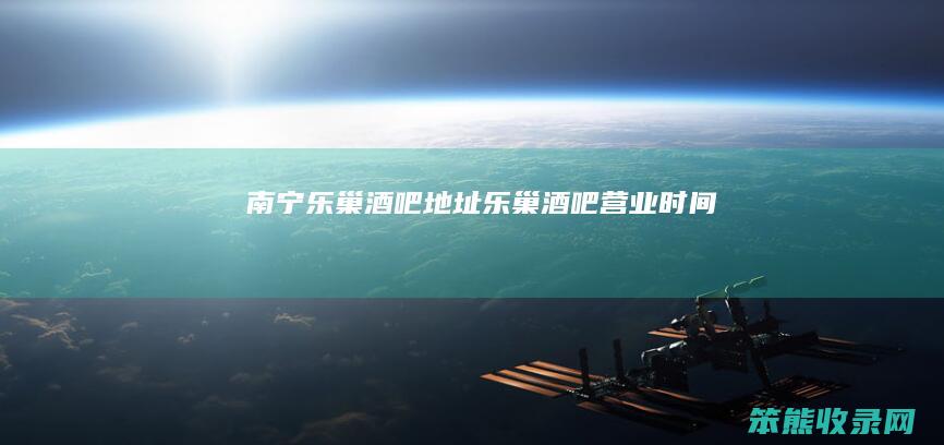 南宁乐巢酒吧地址（乐巢酒吧营业时间）