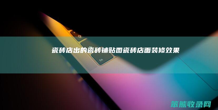 瓷砖店出的瓷砖铺贴图（瓷砖店面装修效果）