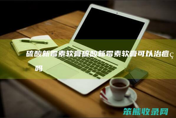 硫酸新霉素软膏（硫酸新霉素软膏可以治痘痘吗）