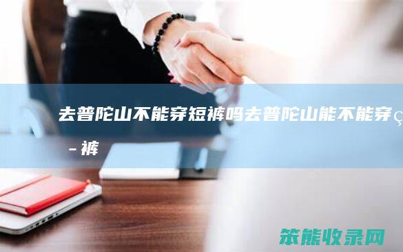 去普陀山不能穿短裤吗（去普陀山能不能穿短裤）