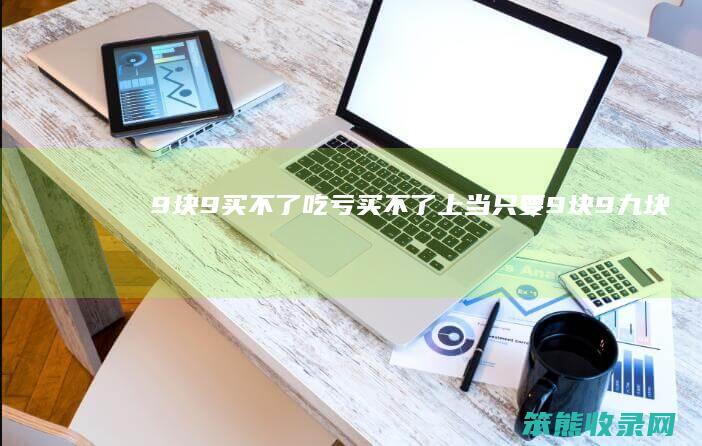 9块9买不了吃亏买不了上当只要9块9九块