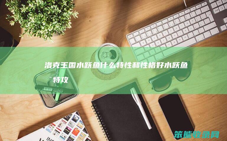 洛克王国水跃鱼什么特性和性格好（水跃鱼是特攻还是物攻）