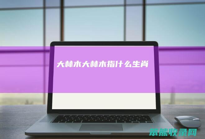 大林木（大林木指什么生肖）