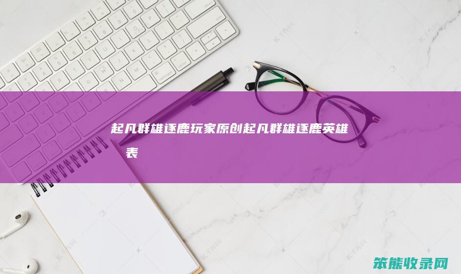 起凡群雄逐鹿玩家原创（起凡群雄逐鹿英雄列表）