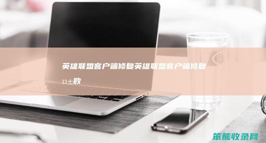 英雄联盟客户端修复（英雄联盟客户端修复失败）