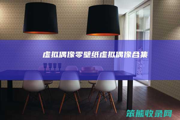 虚拟偶像零壁纸（虚拟偶像合集）