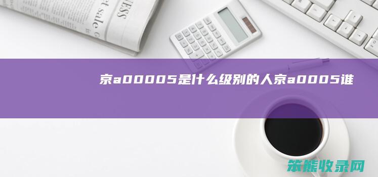 京a00005是什么级别的人（京a0005谁的车）