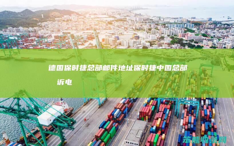 德国保时捷总部邮件地址（保时捷中国总部投诉电话）