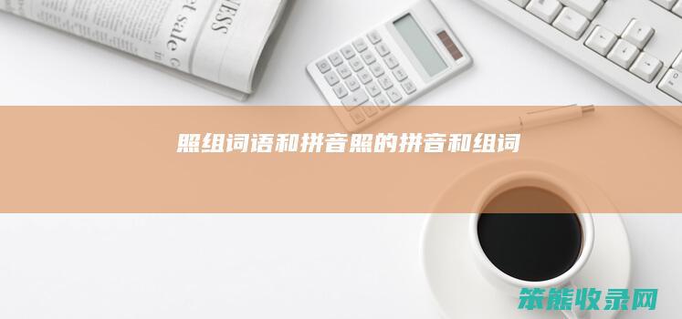 照组词语和拼音（照的拼音和组词）