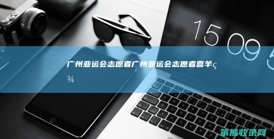 广州亚运会志愿者（广州亚运会志愿者喜羊羊）