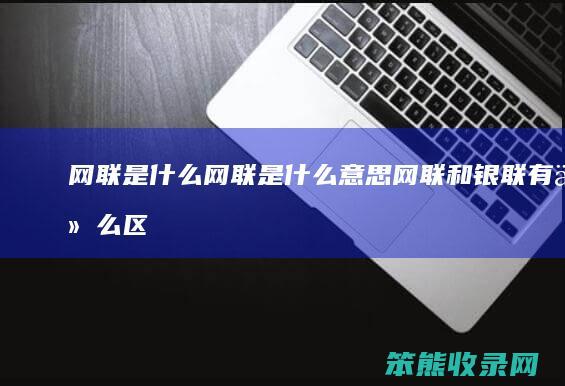 网联是什么（网联是什么意思网联和银联有什么区别）