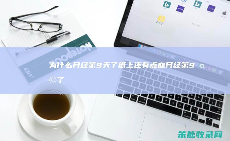 为什么月经第9天了纸上还有点血（月经第9天了还有一点点血）