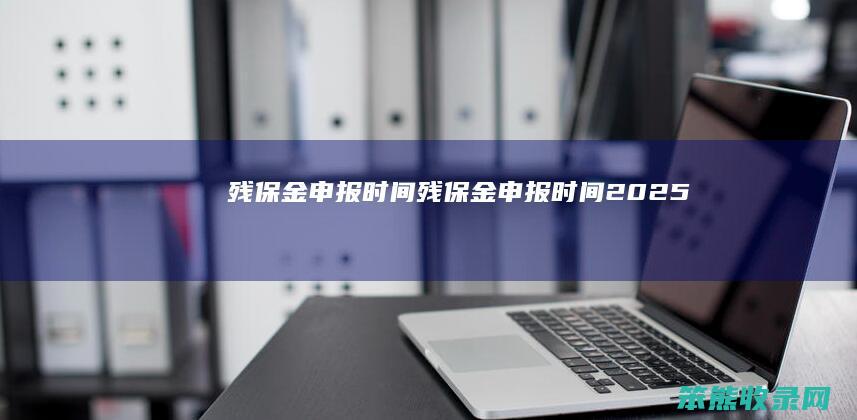 残保金申报时间（残保金申报时间2025）