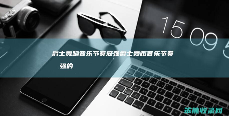 爵士舞蹈音乐节奏感强（爵士舞蹈音乐节奏感强的有哪些）