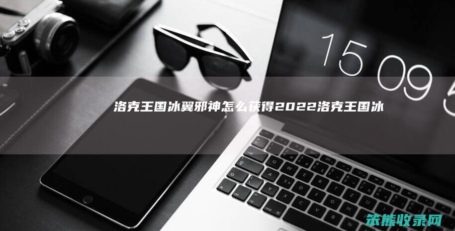 洛克王国冰翼邪神获得2022洛克王国冰