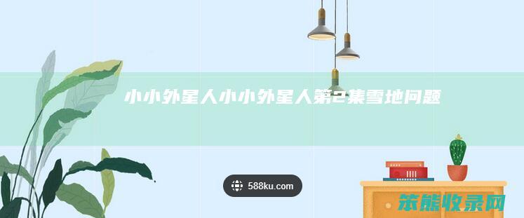 小小外星人（小小外星人第2集雪地问题）