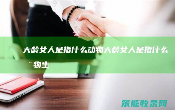大龄女人是指什么动物（大龄女人是指什么动物生肖）