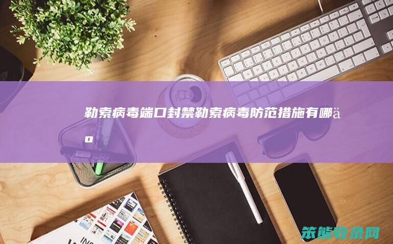 勒索病毒端口封禁（勒索病毒防范措施有哪些）