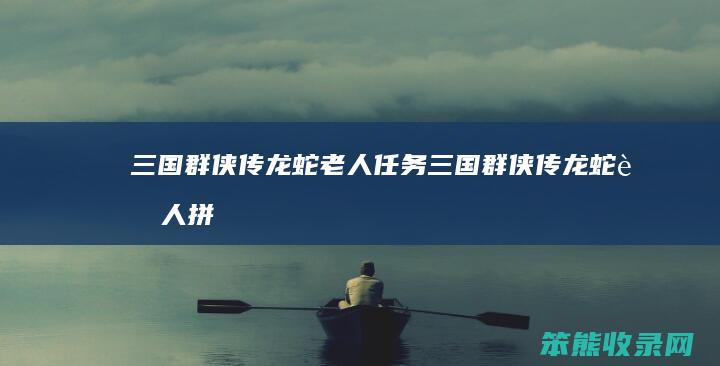 三国群侠传龙蛇老人任务三国群侠传龙蛇老人拼
