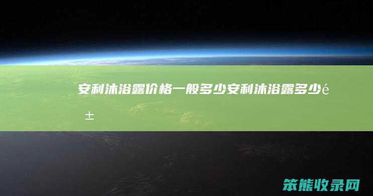 安利沐浴露价格安利沐浴露钱
