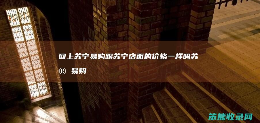 网上苏宁易购跟苏宁店面的价格一样吗（苏宁易购网上商城和实体店价格一样吗）