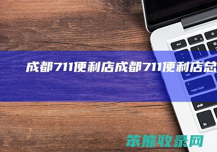 成都711便利店（成都711便利店总部电话）