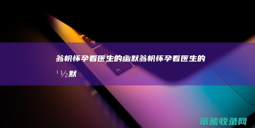 翁帆怀孕看医生的幽默（翁帆怀孕看医生的幽默）