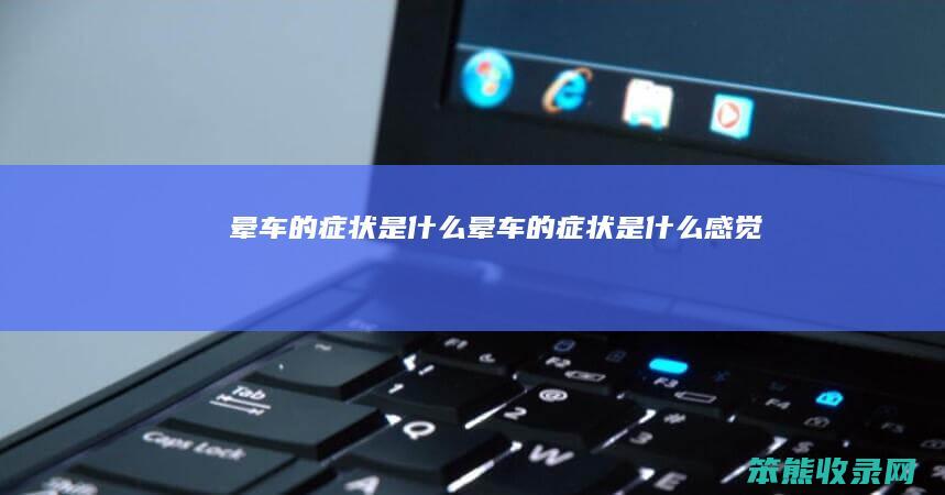 晕车的症状是什么（晕车的症状是什么感觉）