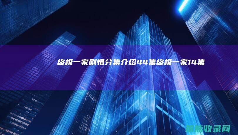 终极一家剧情分集介绍44集终极一家14集