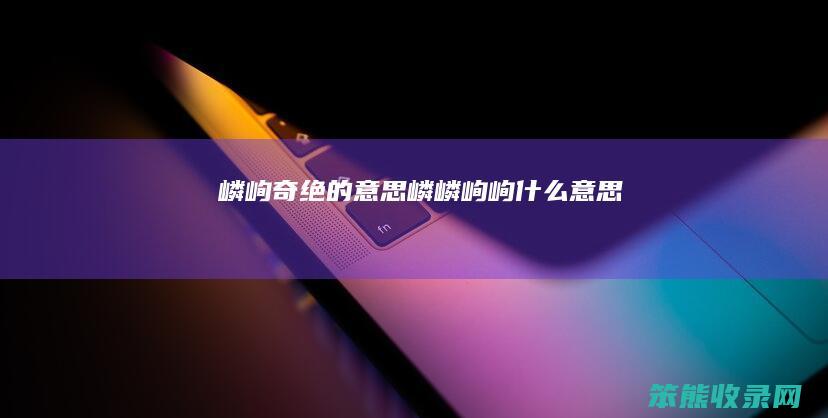 嶙峋奇绝的意思（嶙嶙峋峋什么意思）