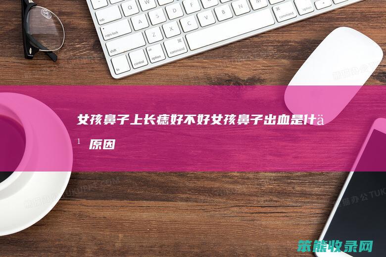 女孩鼻子上长痣好不好女孩鼻子出血是原因