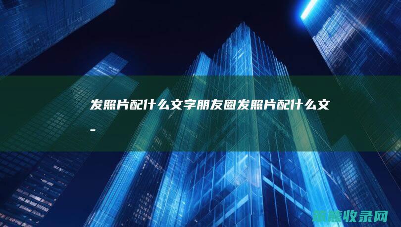 发照片配什么文字（朋友圈发照片配什么文字）