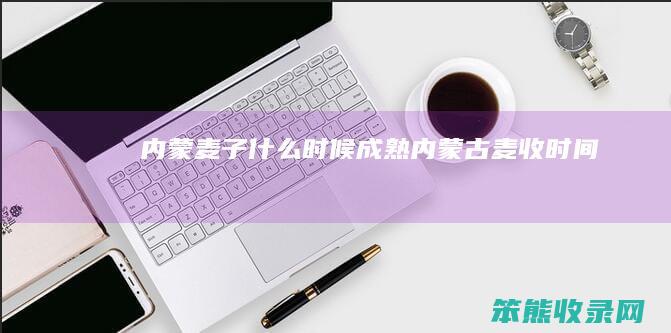 内蒙麦子什么时候成熟（内蒙古麦收时间）