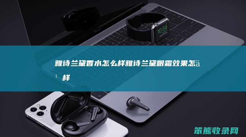 雅诗兰黛香水怎么样（雅诗兰黛眼霜效果怎么样）