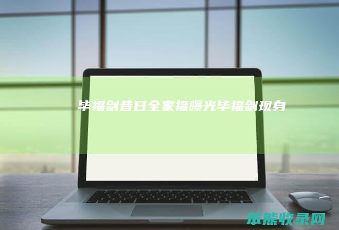 毕福剑昔日全家福曝光（毕福剑现身）