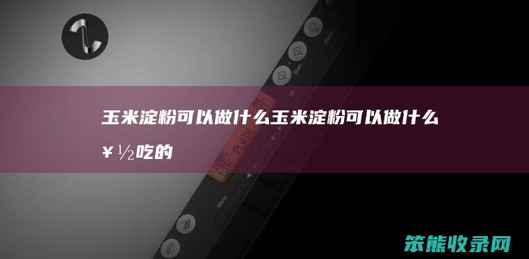 玉米淀粉可以做什么（玉米淀粉可以做什么好吃的美食呢）