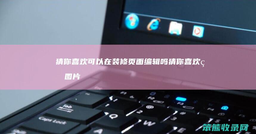 猜你喜欢可以在装修页面编辑吗（猜你喜欢的图片在哪里设置）