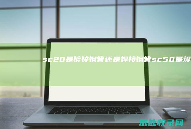 sc20是镀锌钢管还是焊接钢管（sc50是焊管还是镀锌管）