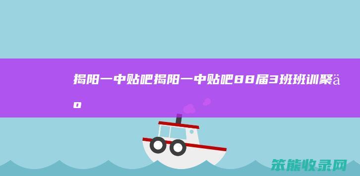 揭阳一中贴吧（揭阳一中贴吧88届3班班训聚争杨晓程班长）
