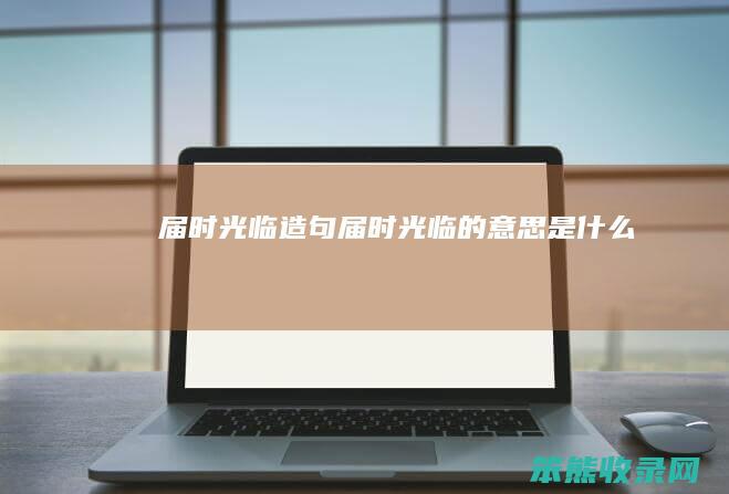 届时光临造句（届时光临的意思是什么）