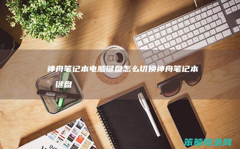 神舟笔记本电脑键盘怎么切换（神舟笔记本小键盘怎么切换）