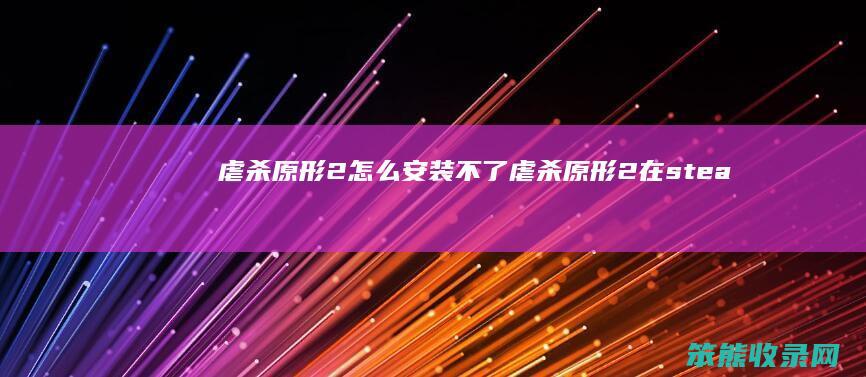 虐杀原形2怎么安装不了（虐杀原形2在steam上下不了）