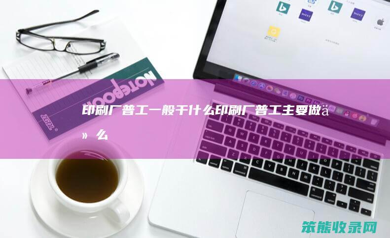 印刷厂普工一般干什么（印刷厂普工主要做什么）